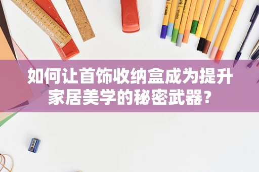 如何让首饰收纳盒成为提升家居美学的秘密武器？