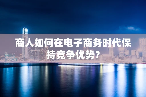 商人如何在电子商务时代保持竞争优势？