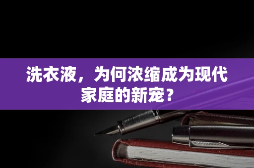 洗衣液，为何浓缩成为现代家庭的新宠？