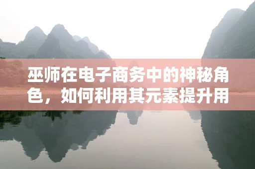 巫师在电子商务中的神秘角色，如何利用其元素提升用户体验？