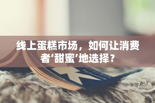 线上蛋糕市场，如何让消费者‘甜蜜’地选择？