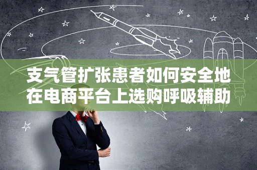 支气管扩张患者如何安全地在电商平台上选购呼吸辅助用品？