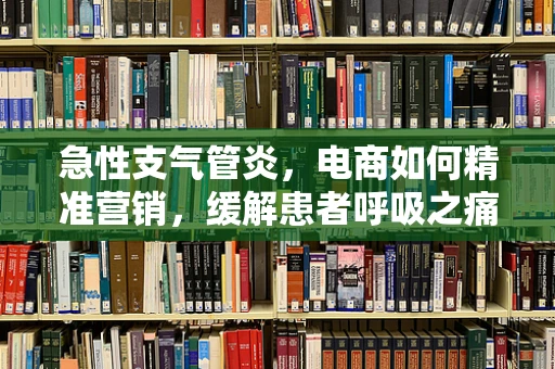 急性支气管炎，电商如何精准营销，缓解患者呼吸之痛？