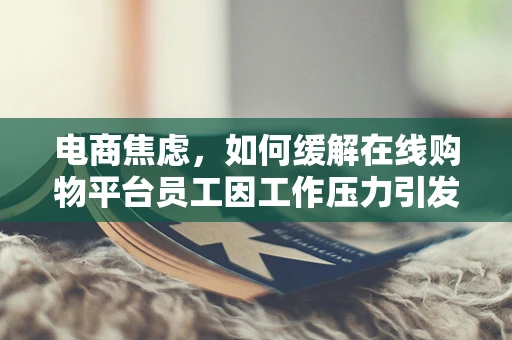 电商焦虑，如何缓解在线购物平台员工因工作压力引发的焦虑症？