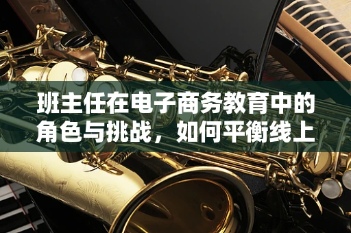 班主任在电子商务教育中的角色与挑战，如何平衡线上与线下的引导？
