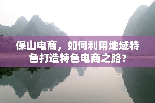 保山电商，如何利用地域特色打造特色电商之路？