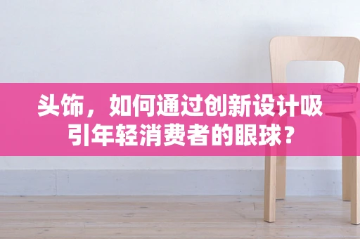 头饰，如何通过创新设计吸引年轻消费者的眼球？