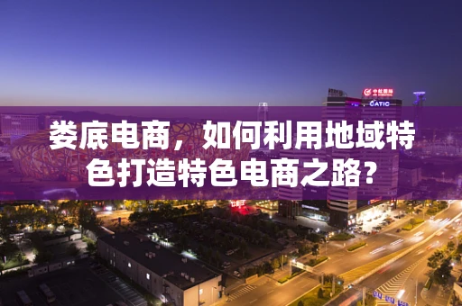 娄底电商，如何利用地域特色打造特色电商之路？