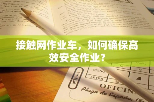 接触网作业车，如何确保高效安全作业？