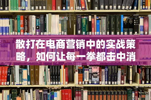 散打在电商营销中的实战策略，如何让每一拳都击中消费者心弦？