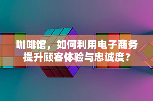 咖啡馆，如何利用电子商务提升顾客体验与忠诚度？