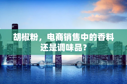 胡椒粉，电商销售中的香料还是调味品？