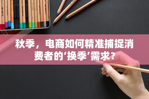 秋季，电商如何精准捕捉消费者的‘换季’需求？