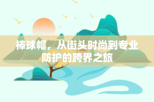 棒球帽，从街头时尚到专业防护的跨界之旅