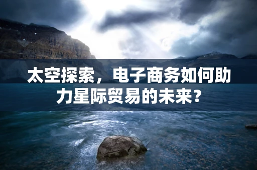 太空探索，电子商务如何助力星际贸易的未来？
