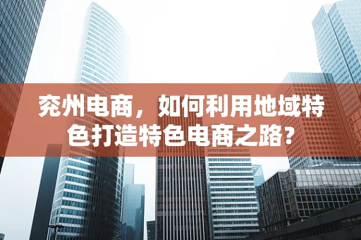 兖州电商，如何利用地域特色打造特色电商之路？