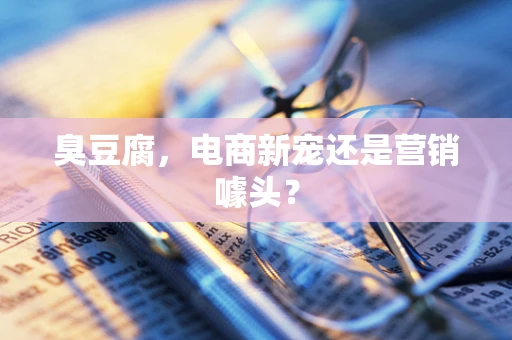 臭豆腐，电商新宠还是营销噱头？