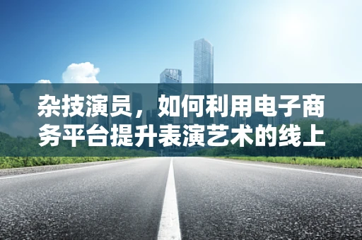 杂技演员，如何利用电子商务平台提升表演艺术的线上影响力？