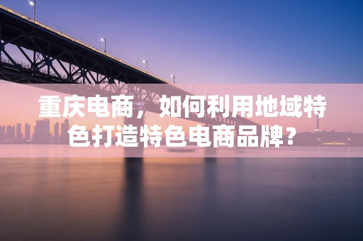 重庆电商，如何利用地域特色打造特色电商品牌？