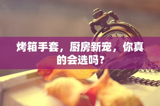 烤箱手套，厨房新宠，你真的会选吗？