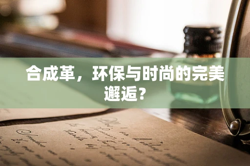 合成革，环保与时尚的完美邂逅？