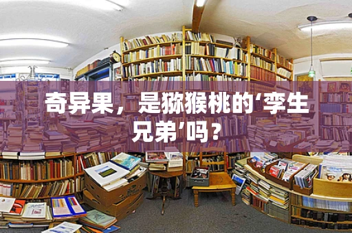 奇异果，是猕猴桃的‘孪生兄弟’吗？