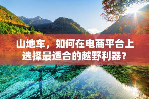 山地车，如何在电商平台上选择最适合的越野利器？