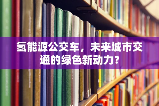 氢能源公交车，未来城市交通的绿色新动力？