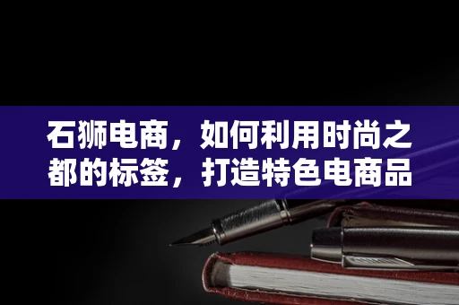 石狮电商，如何利用时尚之都的标签，打造特色电商品牌？