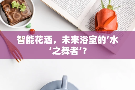 智能花洒，未来浴室的‘水’之舞者’？