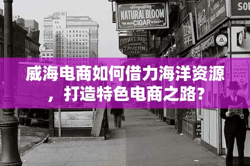 威海电商如何借力海洋资源，打造特色电商之路？