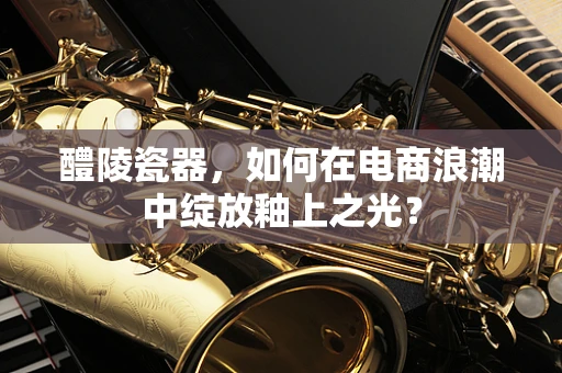醴陵瓷器，如何在电商浪潮中绽放釉上之光？