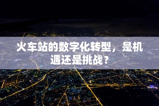 火车站的数字化转型，是机遇还是挑战？