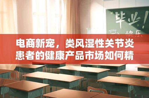 电商新宠，类风湿性关节炎患者的健康产品市场如何精准营销？