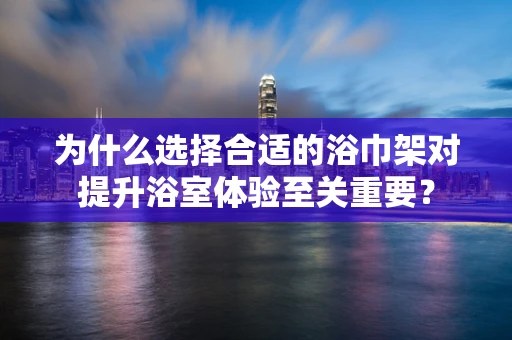 为什么选择合适的浴巾架对提升浴室体验至关重要？