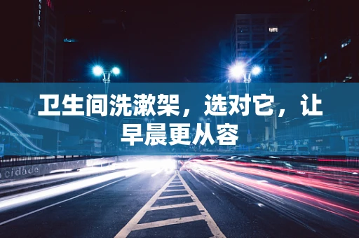 卫生间洗漱架，选对它，让早晨更从容