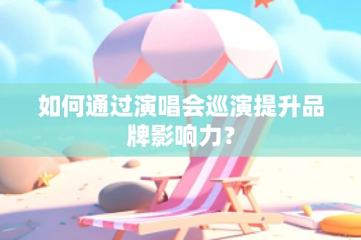 如何通过演唱会巡演提升品牌影响力？