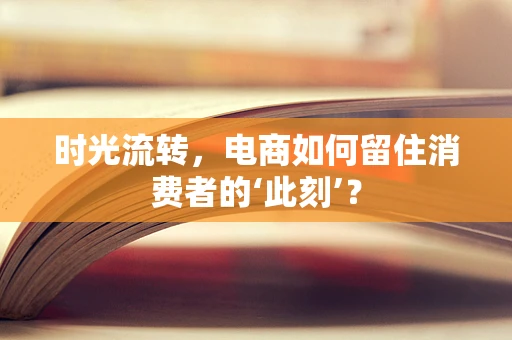 时光流转，电商如何留住消费者的‘此刻’？