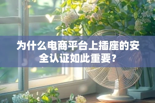 为什么电商平台上插座的安全认证如此重要？