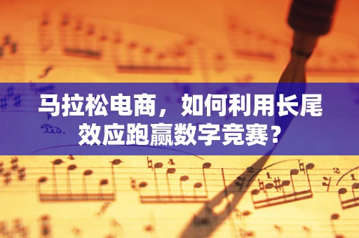 马拉松电商，如何利用长尾效应跑赢数字竞赛？