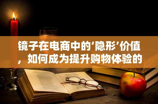 镜子在电商中的‘隐形’价值，如何成为提升购物体验的秘密武器？