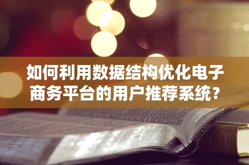 如何利用数据结构优化电子商务平台的用户推荐系统？