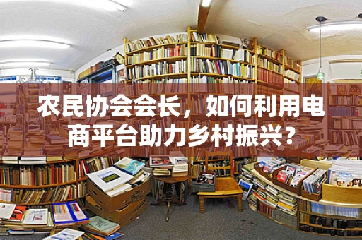 农民协会会长，如何利用电商平台助力乡村振兴？