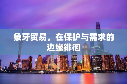 象牙贸易，在保护与需求的边缘徘徊