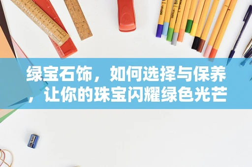绿宝石饰，如何选择与保养，让你的珠宝闪耀绿色光芒？