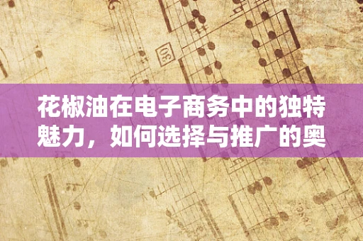 花椒油在电子商务中的独特魅力，如何选择与推广的奥秘？
