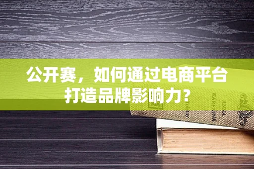公开赛，如何通过电商平台打造品牌影响力？