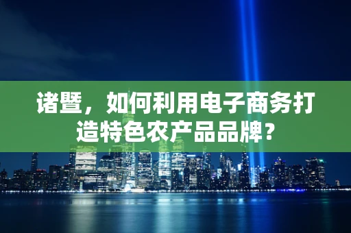 诸暨，如何利用电子商务打造特色农产品品牌？
