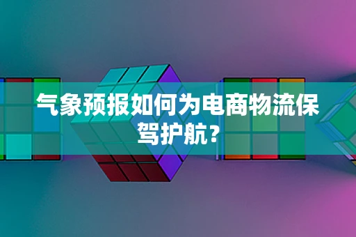 气象预报如何为电商物流保驾护航？