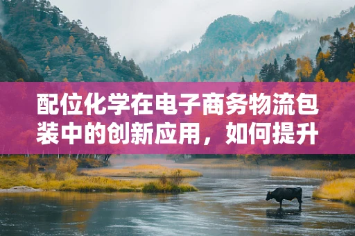 配位化学在电子商务物流包装中的创新应用，如何提升包装材料的绿色与智能？